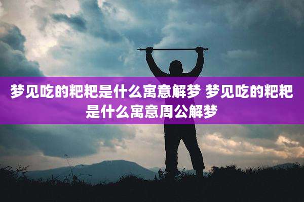 梦见吃的粑粑是什么寓意解梦 梦见吃的粑粑是什么寓意周公解梦