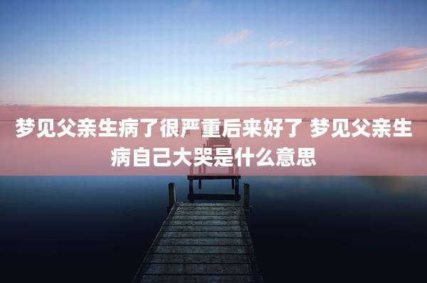 梦见父亲生病了很严重后来好了 梦见父亲生病自己大哭是什么意思