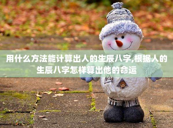 用什么方法能计算出人的生辰八字,根据人的生辰八字怎样算出他的命运