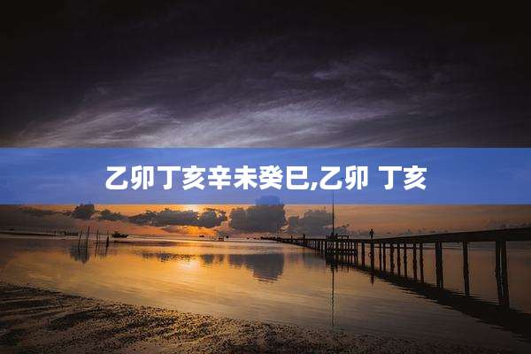 乙卯丁亥辛未癸巳,乙卯 丁亥
