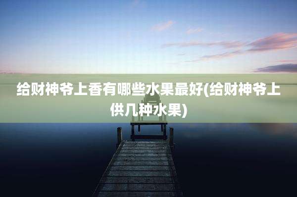 给财神爷上香有哪些水果最好(给财神爷上供几种水果)