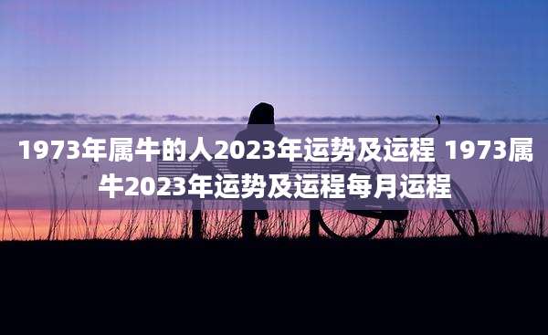 1973年属牛的人2023年运势及运程 1973属牛2023年运势及运程每月运程