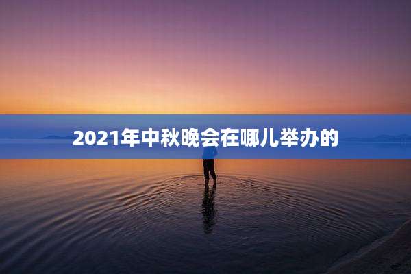 2021年中秋晚会在哪儿举办的