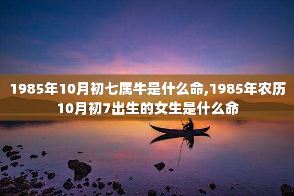 1985年10月初七属牛是什么命,1985年农历10月初7出生的女生是什么命