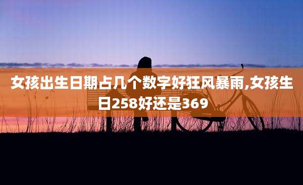 女孩出生日期占几个数字好狂风暴雨,女孩生日258好还是369