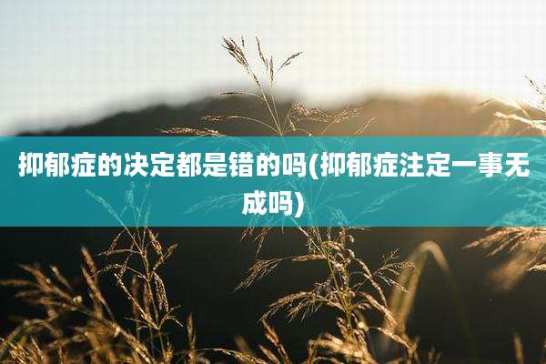 抑郁症的决定都是错的吗(抑郁症注定一事无成吗)