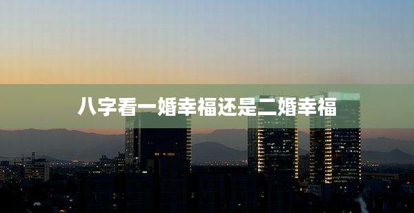 八字看一婚幸福还是二婚幸福
