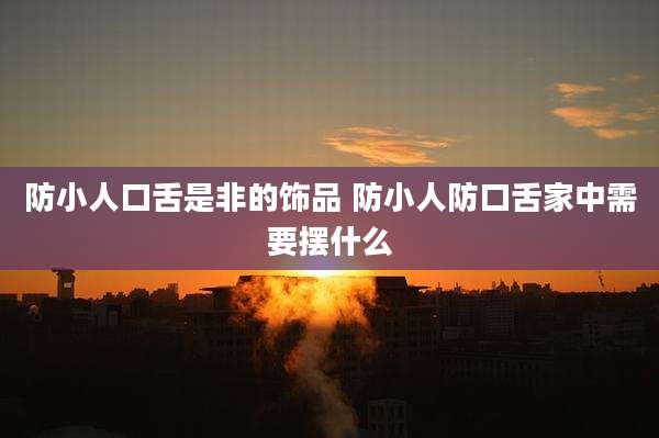 防小人口舌是非的饰品 防小人防口舌家中需要摆什么