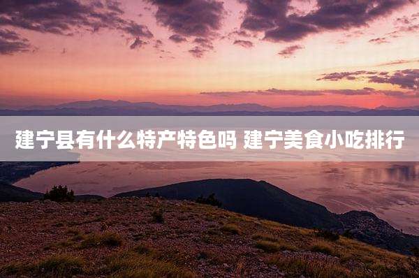 建宁县有什么特产特色吗 建宁美食小吃排行