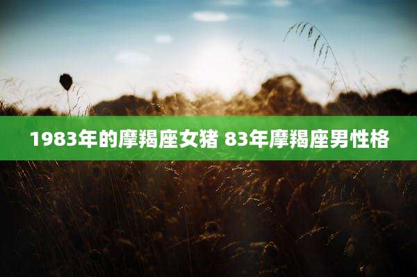 1983年的摩羯座女猪 83年摩羯座男性格