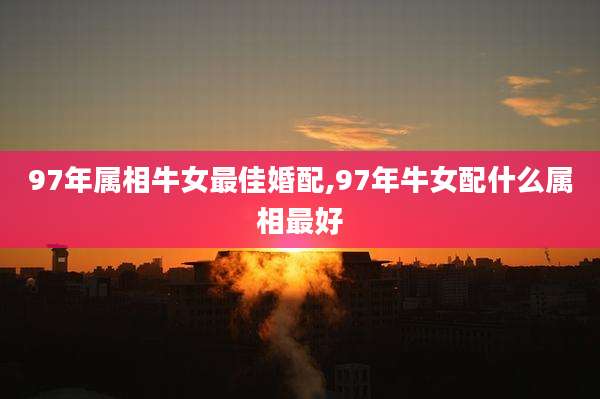 97年属相牛女最佳婚配,97年牛女配什么属相最好