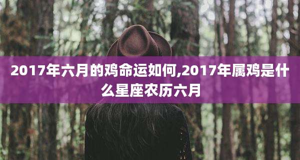 2017年六月的鸡命运如何,2017年属鸡是什么星座农历六月