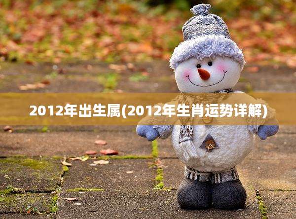 2012年出生属(2012年生肖运势详解)