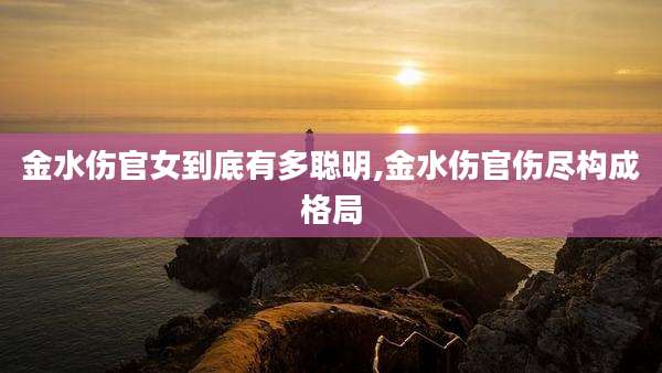 金水伤官女到底有多聪明,金水伤官伤尽构成格局
