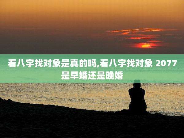 看八字找对象是真的吗,看八字找对象 2077是早婚还是晚婚