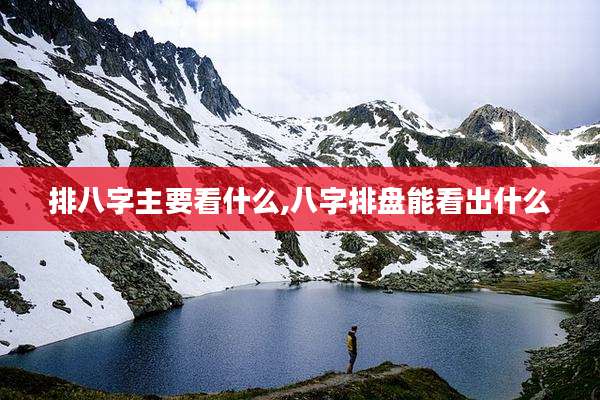 排八字主要看什么,八字排盘能看出什么