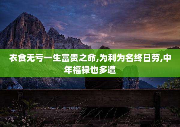 衣食无亏一生富贵之命,为利为名终日劳,中年福禄也多遭