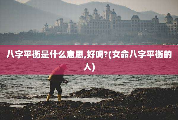 八字平衡是什么意思,好吗?(女命八字平衡的人)