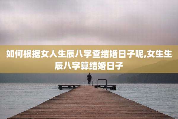 如何根据女人生辰八字查结婚日子呢,女生生辰八字算结婚日子