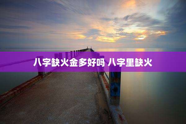 八字缺火金多好吗 八字里缺火