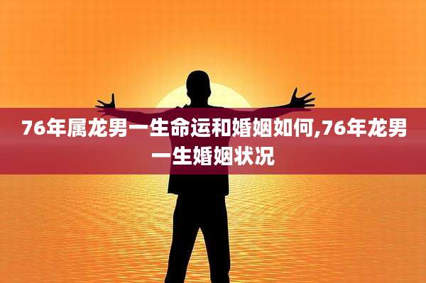 76年属龙男一生命运和婚姻如何,76年龙男一生婚姻状况