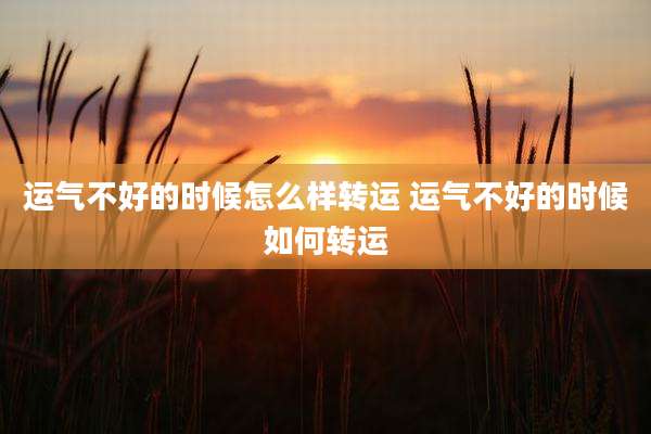 运气不好的时候怎么样转运 运气不好的时候如何转运
