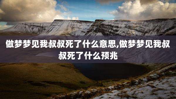 做梦梦见我叔叔死了什么意思,做梦梦见我叔叔死了什么预兆