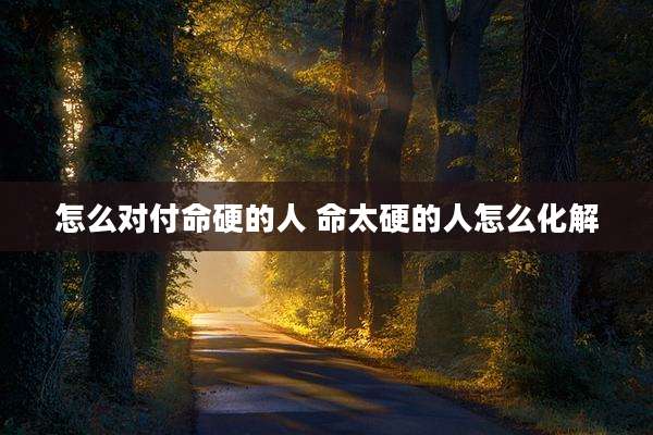 怎么对付命硬的人 命太硬的人怎么化解
