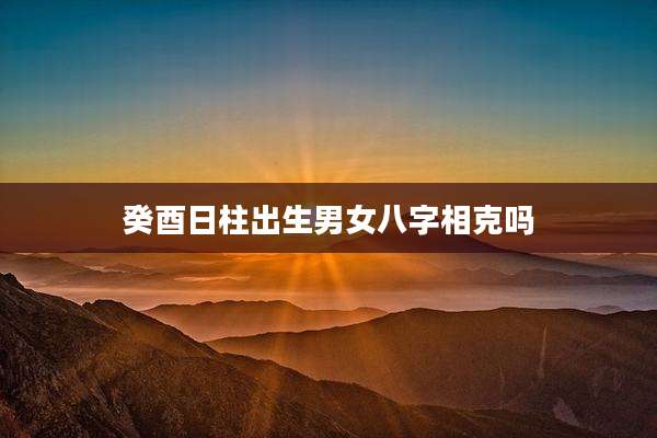 癸酉日柱出生男女八字相克吗
