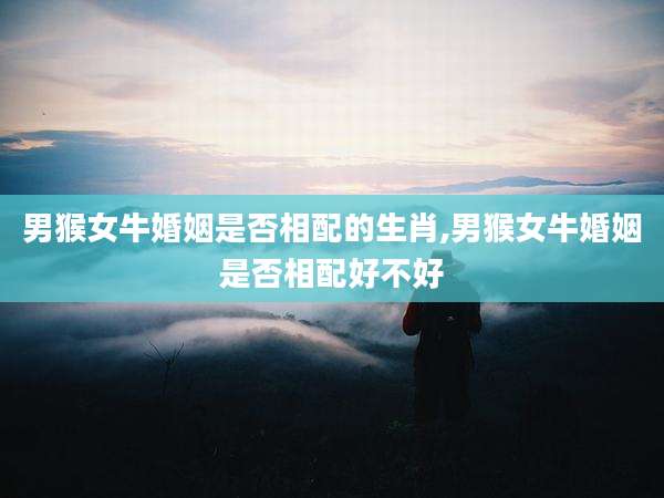 男猴女牛婚姻是否相配的生肖,男猴女牛婚姻是否相配好不好