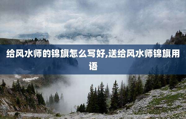 给风水师的锦旗怎么写好,送给风水师锦旗用语