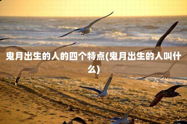 鬼月出生的人的四个特点(鬼月出生的人叫什么)