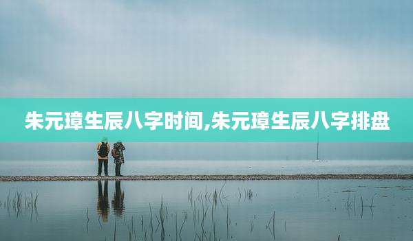 朱元璋生辰八字时间,朱元璋生辰八字排盘