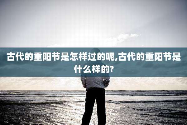 古代的重阳节是怎样过的呢,古代的重阳节是什么样的?