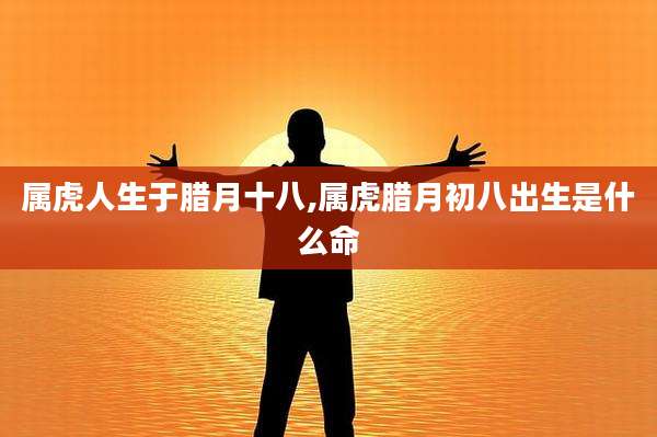 属虎人生于腊月十八,属虎腊月初八出生是什么命