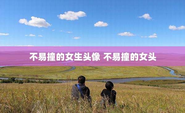 不易撞的女生头像 不易撞的女头