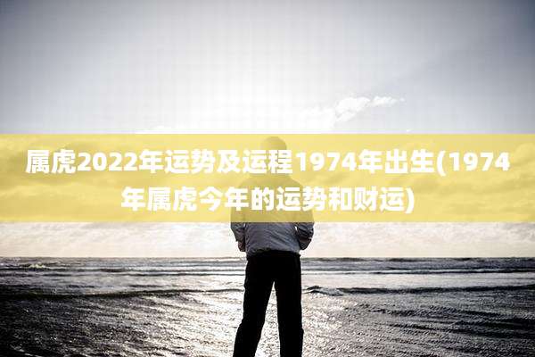 属虎2022年运势及运程1974年出生(1974年属虎今年的运势和财运)