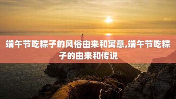 端午节吃粽子的风俗由来和寓意,端午节吃粽子的由来和传说