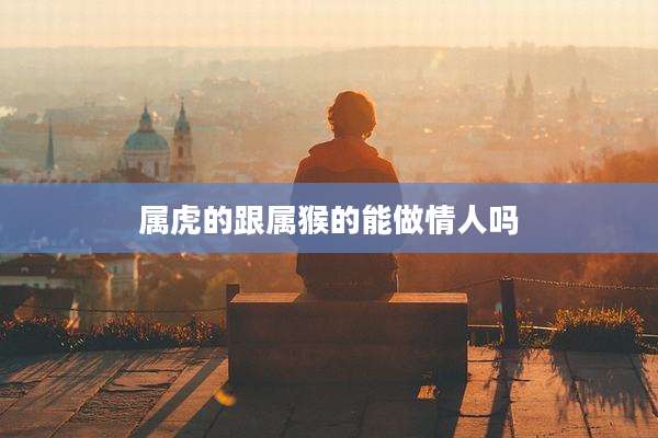 属虎的跟属猴的能做情人吗