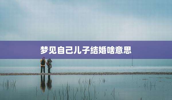 梦见自己儿子结婚啥意思
