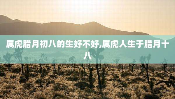 属虎腊月初八的生好不好,属虎人生于腊月十八