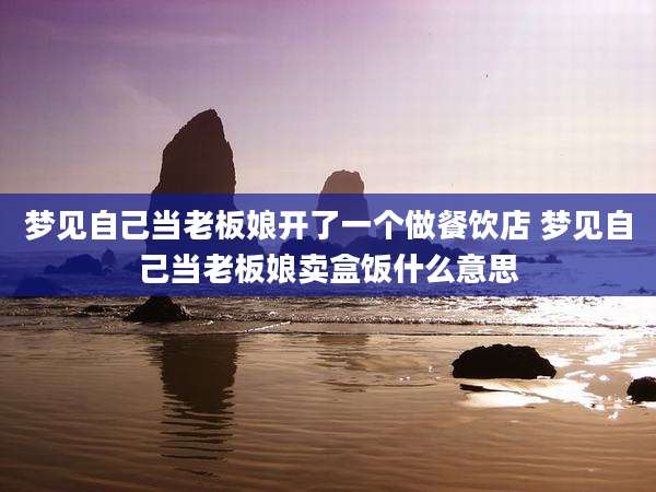 梦见自己当老板娘开了一个做餐饮店 梦见自己当老板娘卖盒饭什么意思