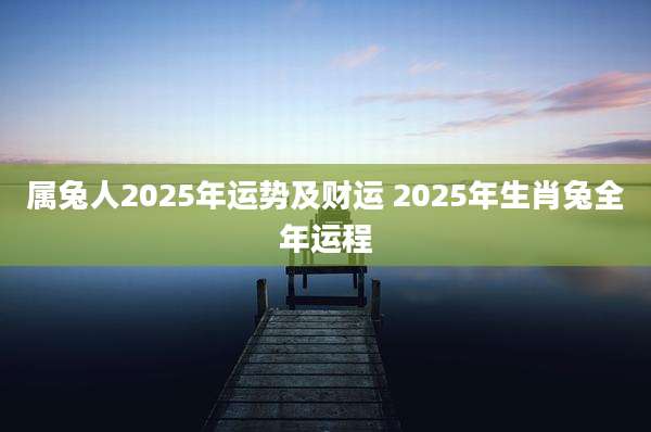 属兔人2025年运势及财运 2025年生肖兔全年运程