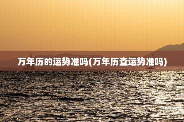 万年历的运势准吗(万年历查运势准吗)