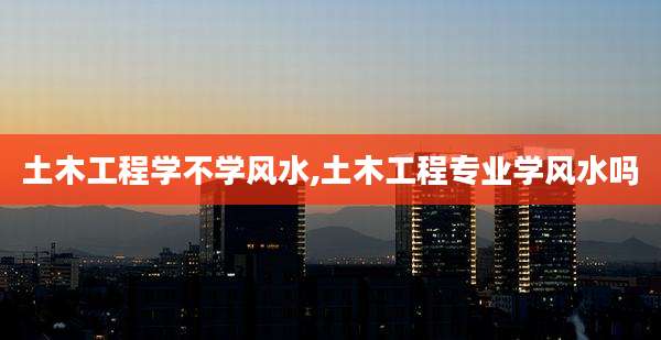 土木工程学不学风水,土木工程专业学风水吗