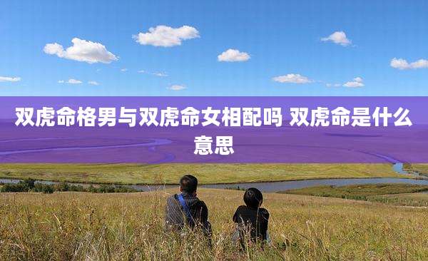 双虎命格男与双虎命女相配吗 双虎命是什么意思