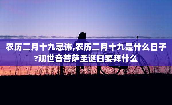 农历二月十九忌讳,农历二月十九是什么日子?观世音菩萨圣诞日要拜什么