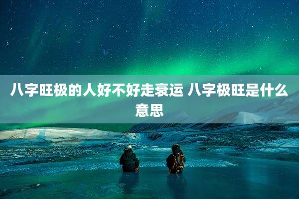 八字旺极的人好不好走衰运 八字极旺是什么意思