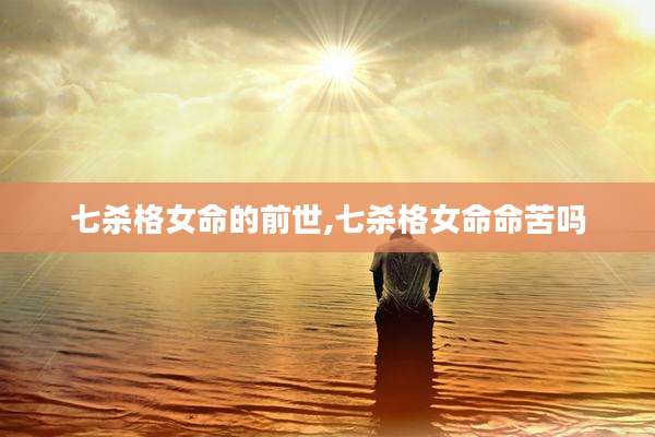 七杀格女命的前世,七杀格女命命苦吗