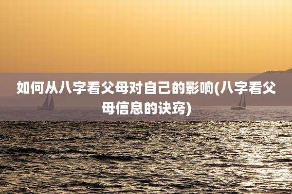 如何从八字看父母对自己的影响(八字看父母信息的诀窍)